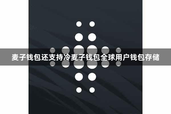 麦子钱包还支持冷麦子钱包全球用户钱包存储