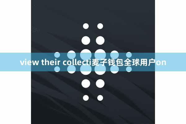 view their collecti麦子钱包全球用户on