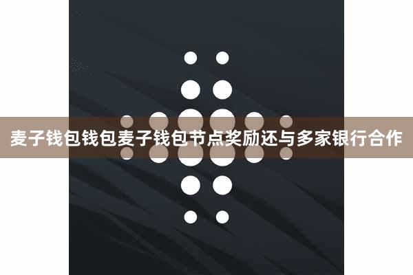 麦子钱包钱包麦子钱包节点奖励还与多家银行合作